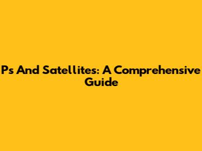 Ps And Satellites: A Comprehensive Guide