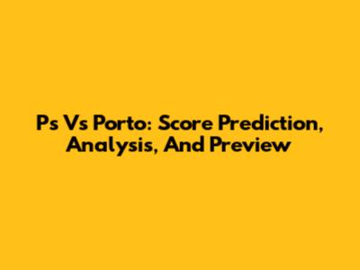 Ps Vs Porto: Score Prediction, Analysis, And Preview