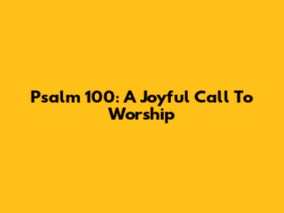 Psalm 100: A Joyful Call To Worship