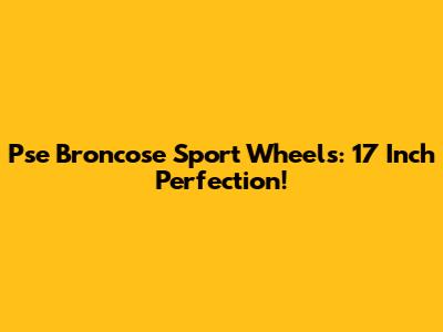 Pse Broncose Sport Wheels: 17 Inch Perfection!