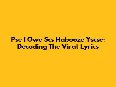 Pse I Owe Scs Habooze Yscse: Decoding The Viral Lyrics