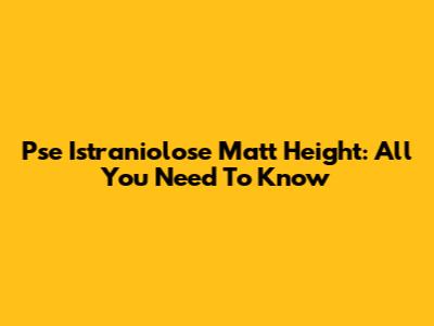 Pse Istraniolose Matt Height: All You Need To Know