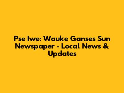 Pse Iwe: Wauke Ganses Sun Newspaper - Local News & Updates