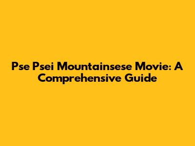 Pse Psei Mountainsese Movie: A Comprehensive Guide