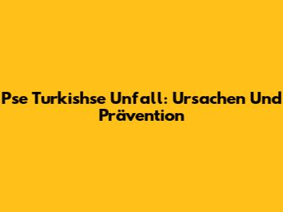 Pse Turkishse Unfall: Ursachen Und Prävention