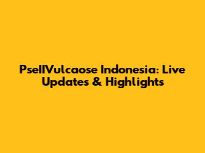 PseIIVulcaose Indonesia: Live Updates & Highlights