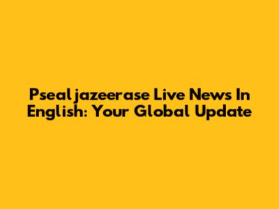 Psealjazeerase Live News In English: Your Global Update