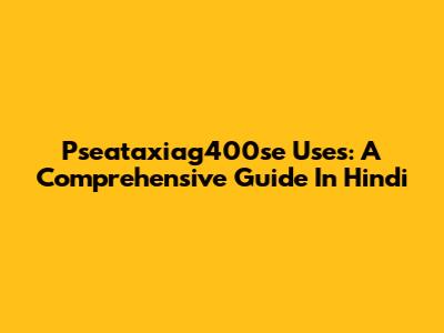 Pseataxiag400se Uses: A Comprehensive Guide In Hindi