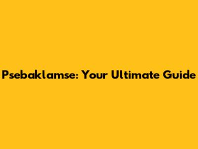 Psebaklamse: Your Ultimate Guide
