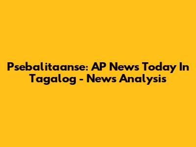 Psebalitaanse: AP News Today In Tagalog - News Analysis