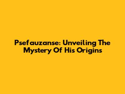 Psefauzanse: Unveiling The Mystery Of His Origins