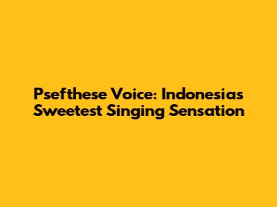 Psefthese Voice: Indonesia's Sweetest Singing Sensation