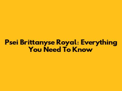 Psei Brittanyse Royal: Everything You Need To Know