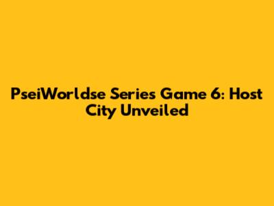 PseiWorldse Series Game 6: Host City Unveiled