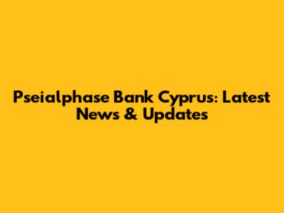 Pseialphase Bank Cyprus: Latest News & Updates