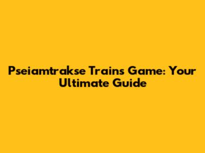 Pseiamtrakse Trains Game: Your Ultimate Guide