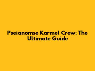 Pseianomse Karmel Crew: The Ultimate Guide