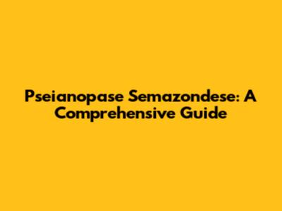 Pseianopase Semazondese: A Comprehensive Guide