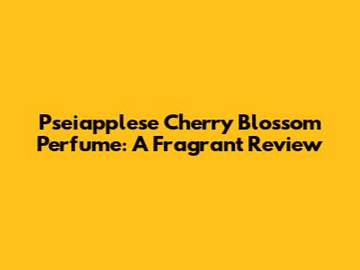 Pseiapplese Cherry Blossom Perfume: A Fragrant Review