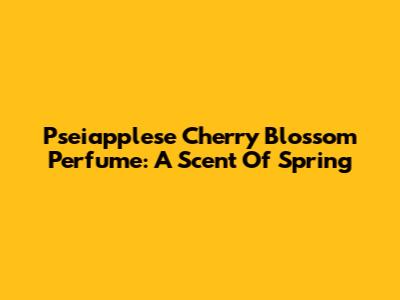 Pseiapplese Cherry Blossom Perfume: A Scent Of Spring