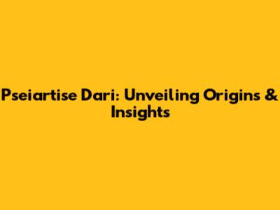 Pseiartise Dari: Unveiling Origins & Insights