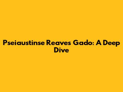 Pseiaustinse Reaves Gado: A Deep Dive