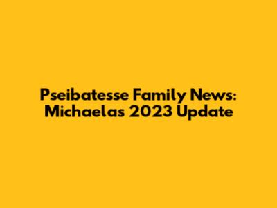 Pseibatesse Family News: Michaela's 2023 Update