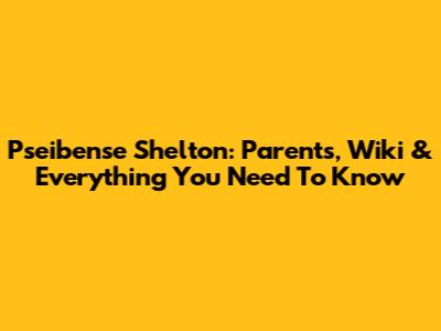 Pseibense Shelton: Parents, Wiki & Everything You Need To Know