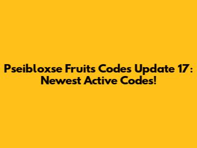 Pseibloxse Fruits Codes Update 17: Newest Active Codes!
