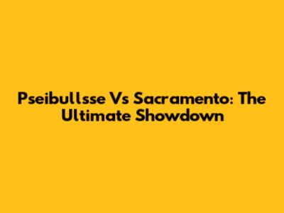 Pseibullsse Vs Sacramento: The Ultimate Showdown