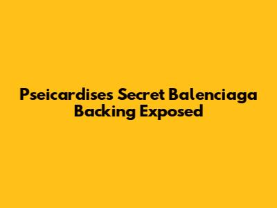 Pseicardise's Secret Balenciaga Backing Exposed