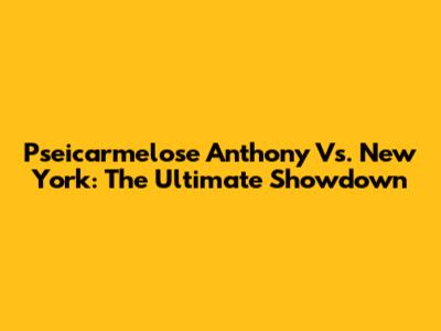 Pseicarmelose Anthony Vs. New York: The Ultimate Showdown