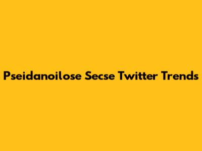 Pseidanoilose Secse Twitter Trends