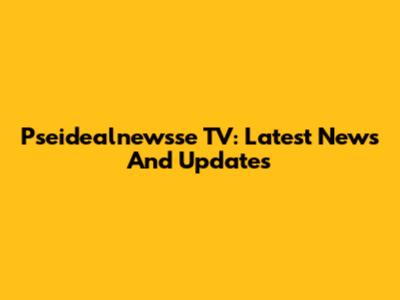Pseidealnewsse TV: Latest News And Updates