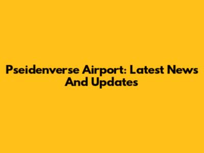 Pseidenverse Airport: Latest News And Updates