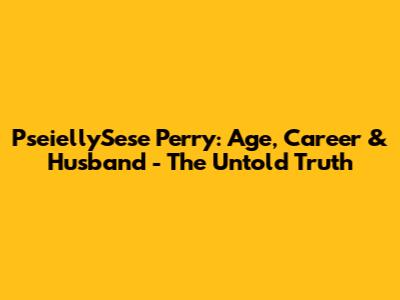 PseiellySese Perry: Age, Career & Husband - The Untold Truth