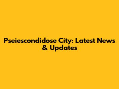 Pseiescondidose City: Latest News & Updates