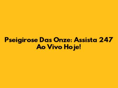 Pseigirose Das Onze: Assista 247 Ao Vivo Hoje!