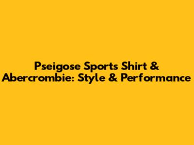 Pseigose Sports Shirt & Abercrombie: Style & Performance