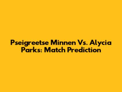 Pseigreetse Minnen Vs. Alycia Parks: Match Prediction