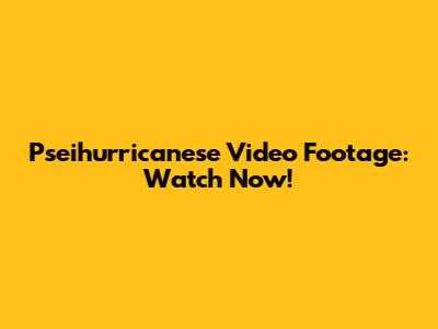 Pseihurricanese Video Footage: Watch Now!