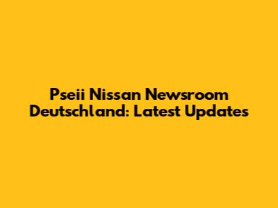Pseii Nissan Newsroom Deutschland: Latest Updates