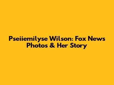 Pseiiemilyse Wilson: Fox News Photos & Her Story