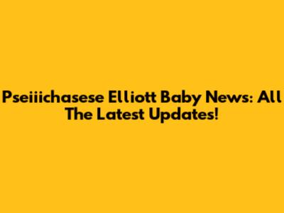 Pseiiichasese Elliott Baby News: All The Latest Updates!