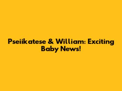 Pseiikatese & William: Exciting Baby News!