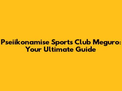 Pseiikonamise Sports Club Meguro: Your Ultimate Guide