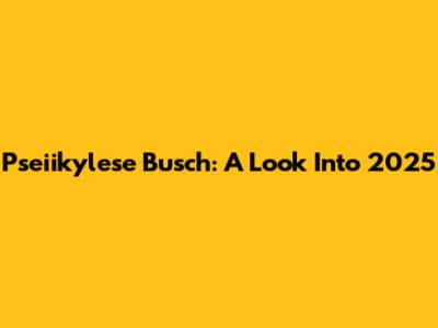 Pseiikylese Busch: A Look Into 2025