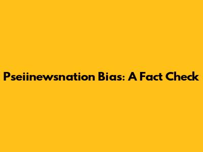 Pseiinewsnation Bias: A Fact Check