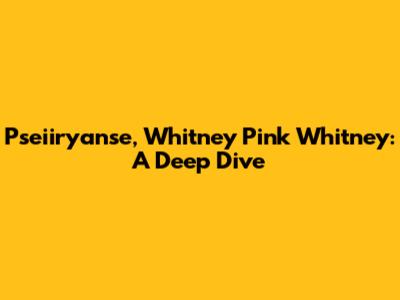 Pseiiryanse, Whitney Pink Whitney: A Deep Dive
