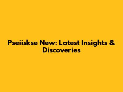 Pseiiskse New: Latest Insights & Discoveries